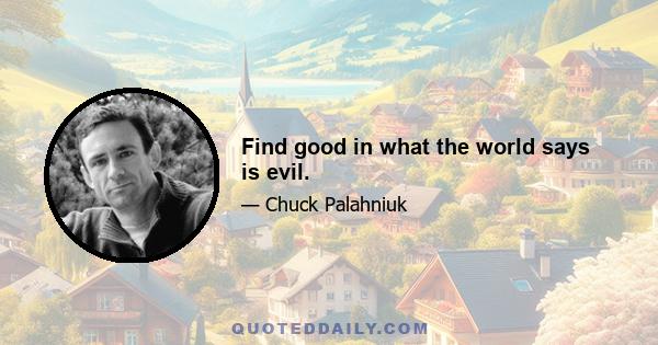 Find good in what the world says is evil.