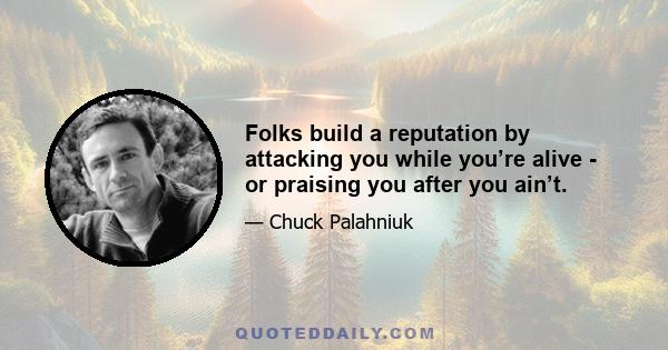 Folks build a reputation by attacking you while you’re alive - or praising you after you ain’t.