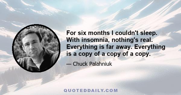 For six months I couldn't sleep. With insomnia, nothing's real. Everything is far away. Everything is a copy of a copy of a copy.