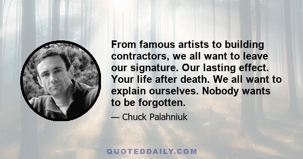 From famous artists to building contractors, we all want to leave our signature. Our lasting effect. Your life after death. We all want to explain ourselves. Nobody wants to be forgotten.