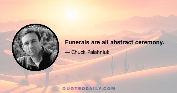 Funerals are all abstract ceremony.