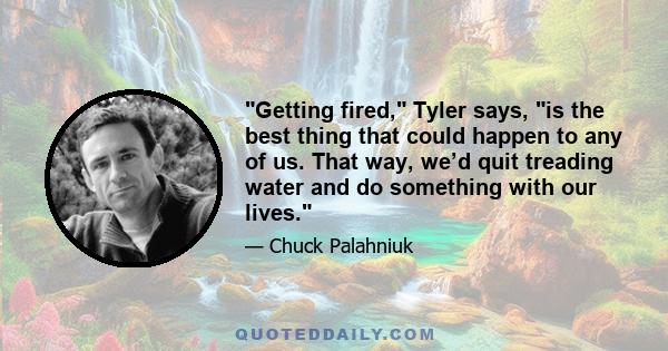 Getting fired, Tyler says, is the best thing that could happen to any of us. That way, we’d quit treading water and do something with our lives.