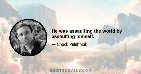 He was assaulting the world by assaulting himself.