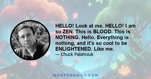 HELLO! Look at me. HELLO! I am so ZEN. This is BLOOD. This is NOTHING. Hello. Everything is nothing, and it's so cool to be ENLIGHTENED. Like me.