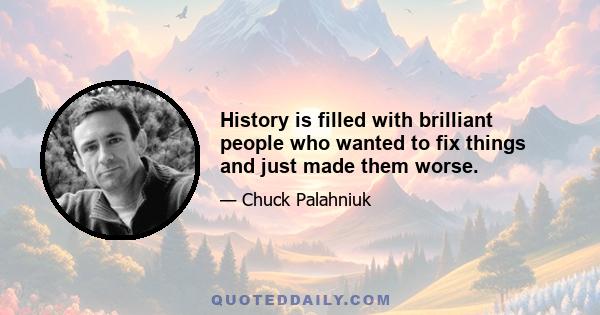 History is filled with brilliant people who wanted to fix things and just made them worse.