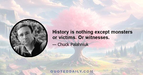 History is nothing except monsters or victims. Or witnesses.