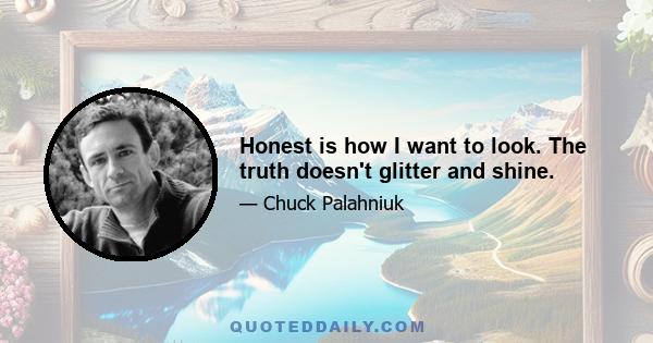 Honest is how I want to look. The truth doesn't glitter and shine.