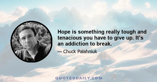 Hope is something really tough and tenacious you have to give up. It’s an addiction to break.