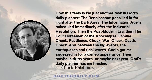 How this feels is I'm just another task in God's daily planner: The Renaissance pencilled in for right after the Dark Ages. The Information Age is scheduled immediately after the Industrial Revolution. Then the