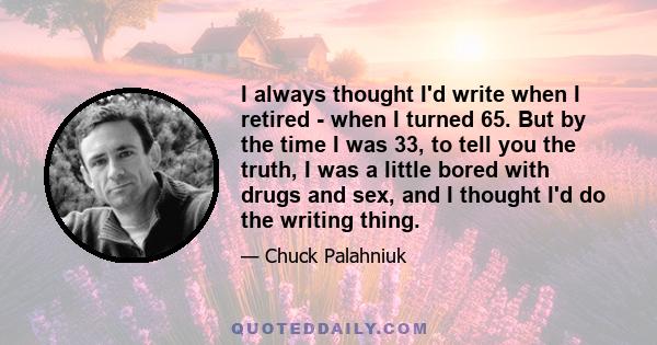 I always thought I'd write when I retired - when I turned 65. But by the time I was 33, to tell you the truth, I was a little bored with drugs and sex, and I thought I'd do the writing thing.