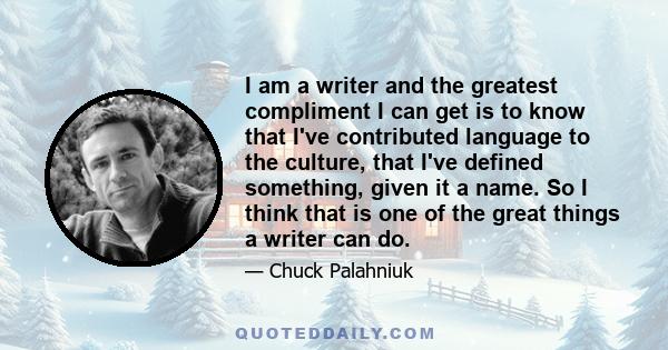 I am a writer and the greatest compliment I can get is to know that I've contributed language to the culture, that I've defined something, given it a name. So I think that is one of the great things a writer can do.