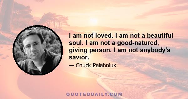 I am not loved. I am not a beautiful soul. I am not a good-natured, giving person. I am not anybody's savior.