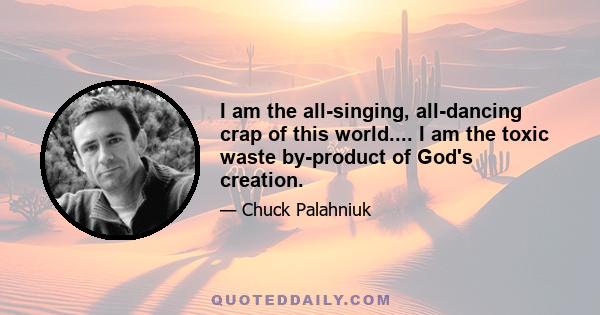 I am the all-singing, all-dancing crap of this world.... I am the toxic waste by-product of God's creation.