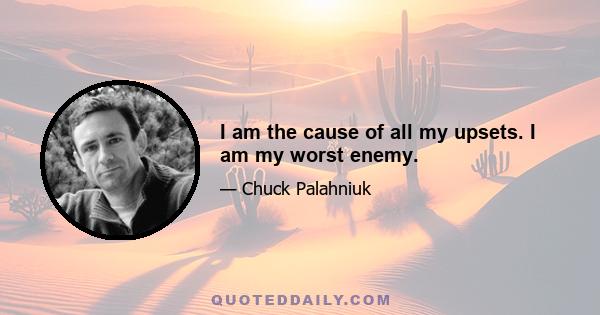 I am the cause of all my upsets. I am my worst enemy.