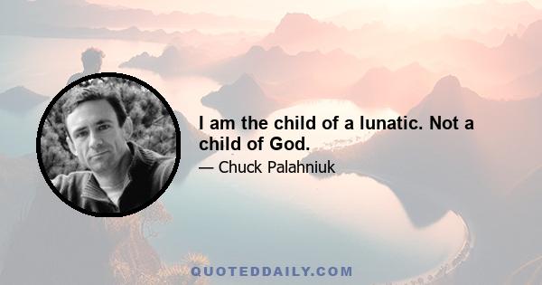 I am the child of a lunatic. Not a child of God.