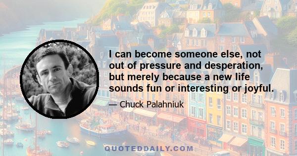 I can become someone else, not out of pressure and desperation, but merely because a new life sounds fun or interesting or joyful.