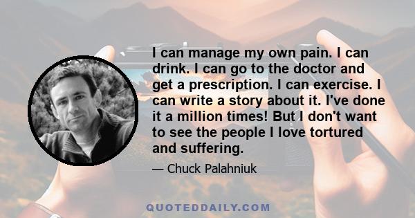 I can manage my own pain. I can drink. I can go to the doctor and get a prescription. I can exercise. I can write a story about it. I've done it a million times! But I don't want to see the people I love tortured and