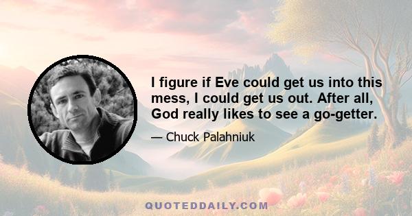 I figure if Eve could get us into this mess, I could get us out. After all, God really likes to see a go-getter.