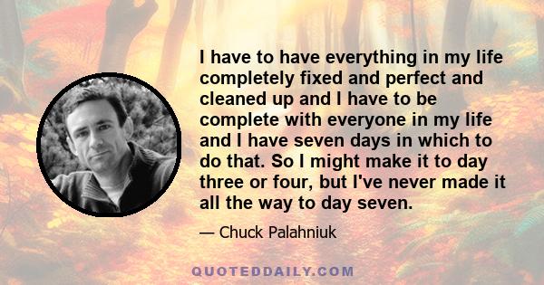 I have to have everything in my life completely fixed and perfect and cleaned up and I have to be complete with everyone in my life and I have seven days in which to do that. So I might make it to day three or four, but 