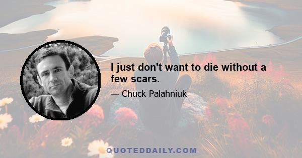 I just don't want to die without a few scars.