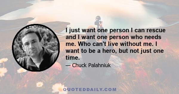 I just want one person I can rescue and I want one person who needs me. Who can't live without me. I want to be a hero, but not just one time.