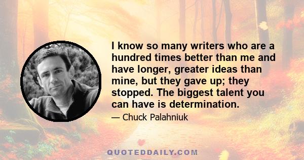 I know so many writers who are a hundred times better than me and have longer, greater ideas than mine, but they gave up; they stopped. The biggest talent you can have is determination.