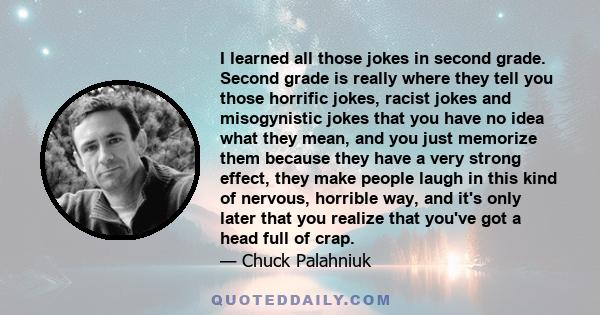 I learned all those jokes in second grade. Second grade is really where they tell you those horrific jokes, racist jokes and misogynistic jokes that you have no idea what they mean, and you just memorize them because