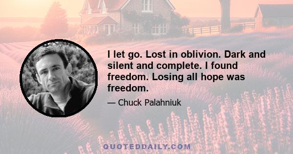 I let go. Lost in oblivion. Dark and silent and complete. I found freedom. Losing all hope was freedom.