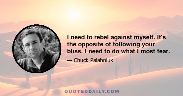 I need to rebel against myself. It's the opposite of following your bliss. I need to do what I most fear.