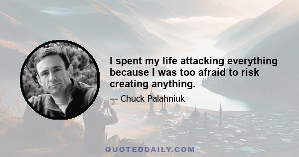 I spent my life attacking everything because I was too afraid to risk creating anything.