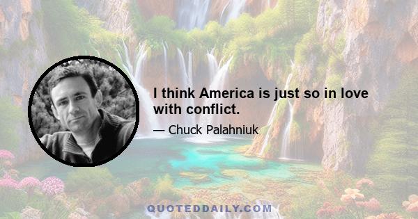 I think America is just so in love with conflict.