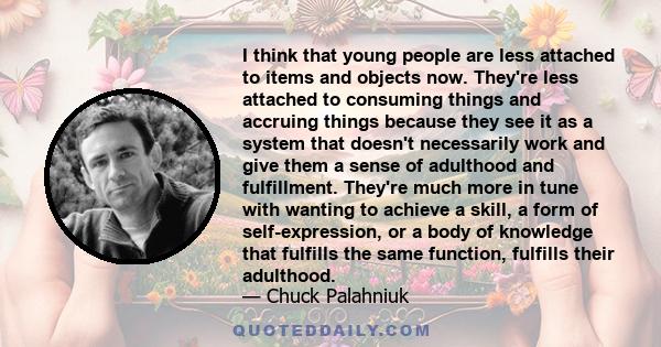 I think that young people are less attached to items and objects now. They're less attached to consuming things and accruing things because they see it as a system that doesn't necessarily work and give them a sense of