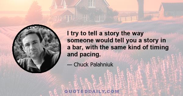 I try to tell a story the way someone would tell you a story in a bar, with the same kind of timing and pacing.