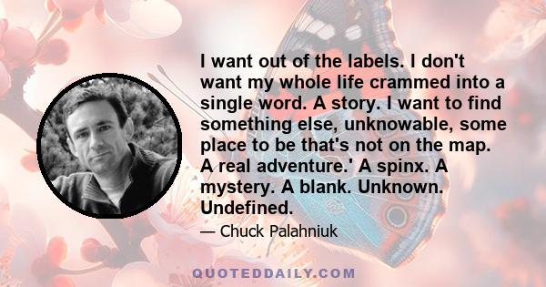 I want out of the labels. I don't want my whole life crammed into a single word. A story. I want to find something else, unknowable, some place to be that's not on the map. A real adventure.' A spinx. A mystery. A