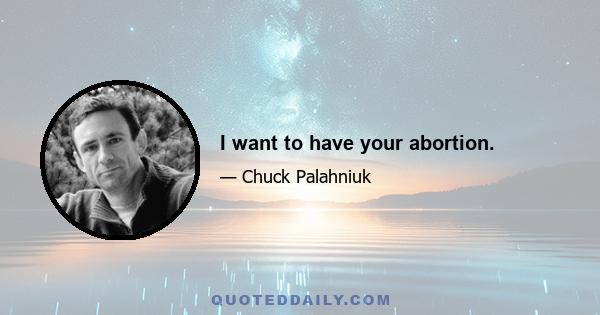 I want to have your abortion.