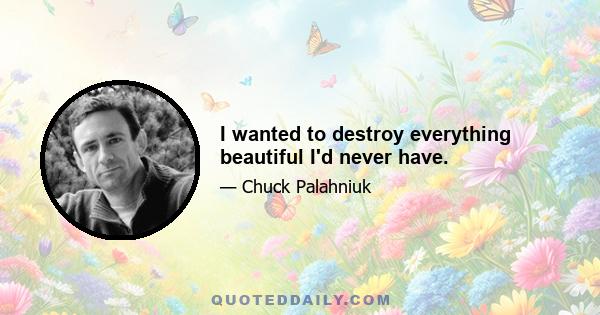 I wanted to destroy everything beautiful I'd never have.