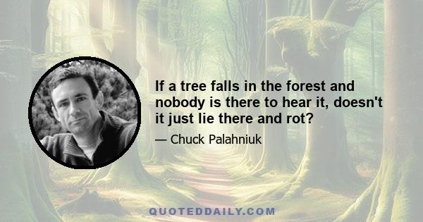 If a tree falls in the forest and nobody is there to hear it, doesn't it just lie there and rot?