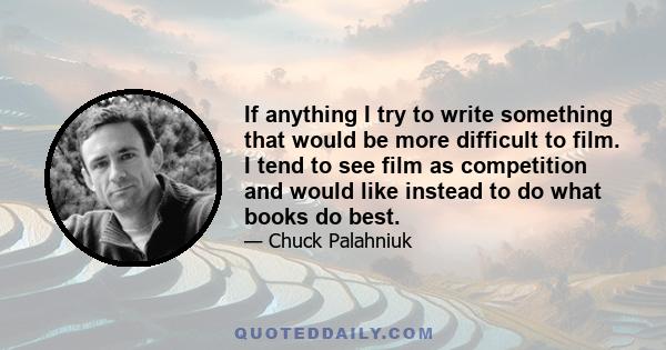 If anything I try to write something that would be more difficult to film. I tend to see film as competition and would like instead to do what books do best.