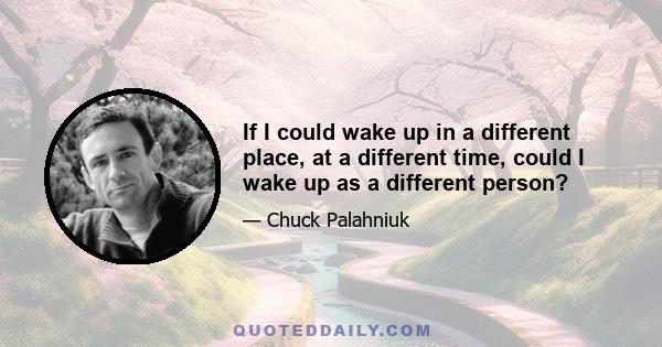 If I could wake up in a different place, at a different time, could I wake up as a different person?