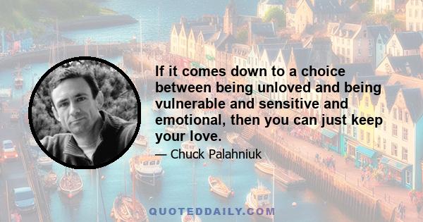 If it comes down to a choice between being unloved and being vulnerable and sensitive and emotional, then you can just keep your love.