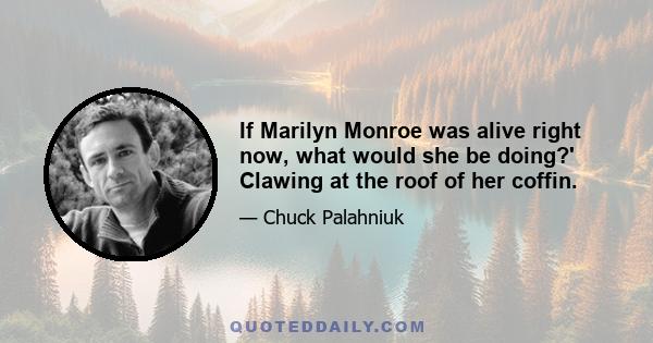 If Marilyn Monroe was alive right now, what would she be doing?' Clawing at the roof of her coffin.