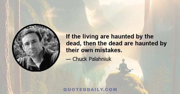 If the living are haunted by the dead, then the dead are haunted by their own mistakes.