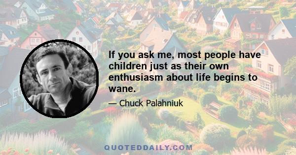 If you ask me, most people have children just as their own enthusiasm about life begins to wane.