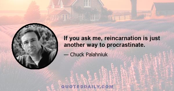 If you ask me, reincarnation is just another way to procrastinate.