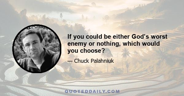 If you could be either God’s worst enemy or nothing, which would you choose?