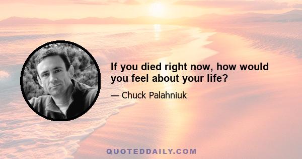 If you died right now, how would you feel about your life?