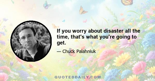 If you worry about disaster all the time, that's what you're going to get.