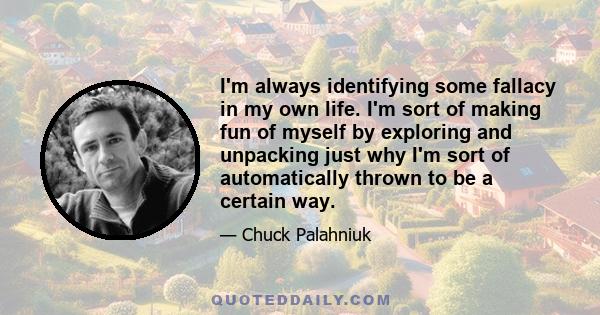 I'm always identifying some fallacy in my own life. I'm sort of making fun of myself by exploring and unpacking just why I'm sort of automatically thrown to be a certain way.