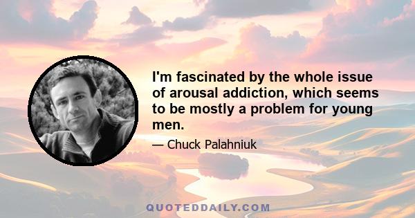 I'm fascinated by the whole issue of arousal addiction, which seems to be mostly a problem for young men.