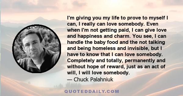 I'm giving you my life to prove to myself I can, I really can love somebody. Even when I'm not getting paid, I can give love and happiness and charm. You see, I can handle the baby food and the not talking and being